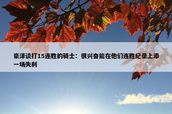 豪泽谈打15连胜的骑士：很兴奋能在他们连胜纪录上添一场失利