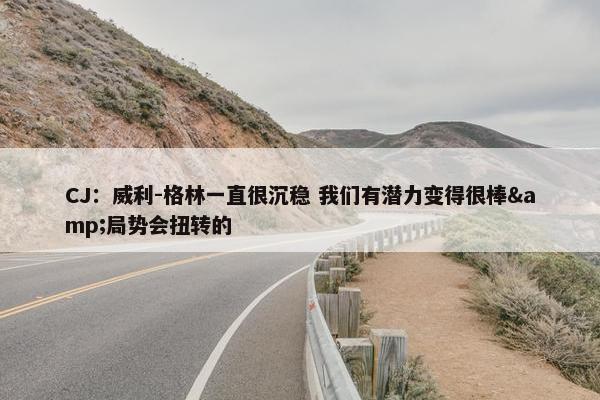 CJ：威利-格林一直很沉稳 我们有潜力变得很棒&局势会扭转的