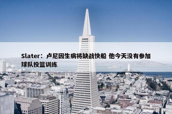 Slater：卢尼因生病将缺战快船 他今天没有参加球队投篮训练