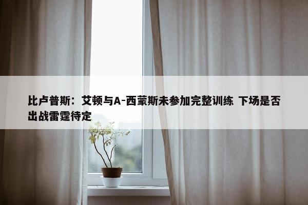 比卢普斯：艾顿与A-西蒙斯未参加完整训练 下场是否出战雷霆待定