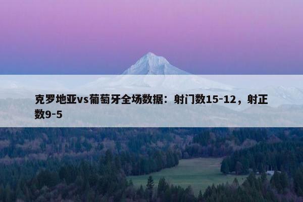 克罗地亚vs葡萄牙全场数据：射门数15-12，射正数9-5