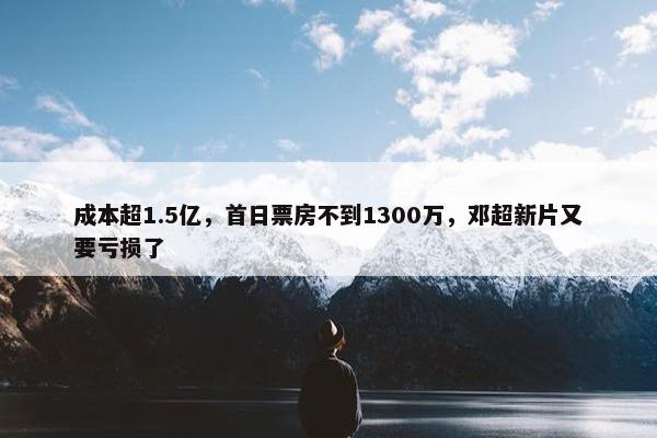 成本超1.5亿，首日票房不到1300万，邓超新片又要亏损了