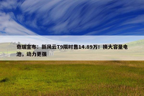 奇瑞宣布：新风云T9限时售14.89万！换大容量电池，动力更强