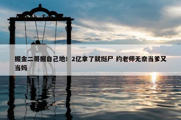 掘金二哥掘自己地！2亿拿了就挺尸 约老师无奈当爹又当妈