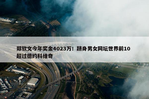 郑钦文今年奖金4023万！跻身男女网坛世界前10 超过德约科维奇