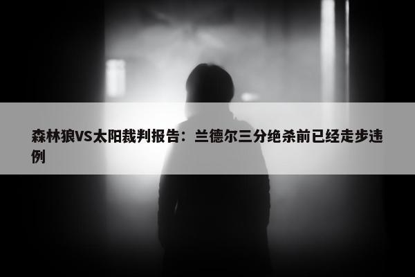 森林狼VS太阳裁判报告：兰德尔三分绝杀前已经走步违例