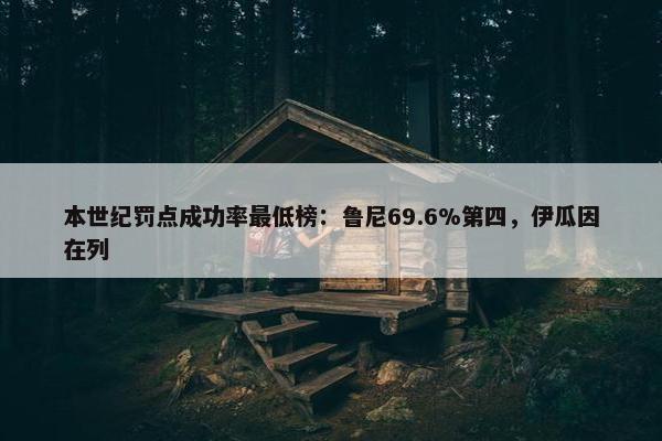 本世纪罚点成功率最低榜：鲁尼69.6%第四，伊瓜因在列