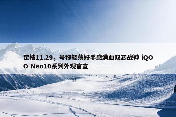 定档11.29，号称轻薄好手感满血双芯战神 iQOO Neo10系列外观官宣