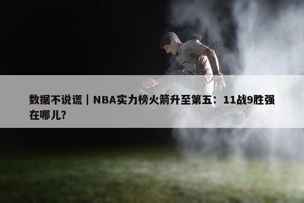 数据不说谎｜NBA实力榜火箭升至第五：11战9胜强在哪儿？