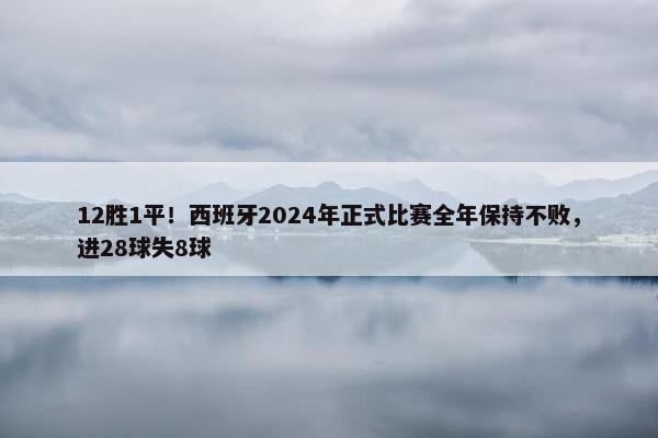 12胜1平！西班牙2024年正式比赛全年保持不败，进28球失8球