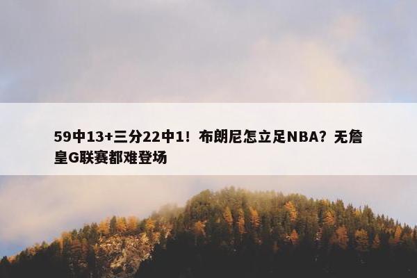 59中13+三分22中1！布朗尼怎立足NBA？无詹皇G联赛都难登场