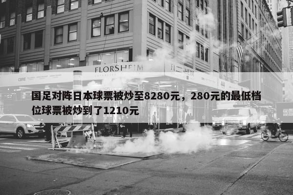 国足对阵日本球票被炒至8280元，280元的最低档位球票被炒到了1210元