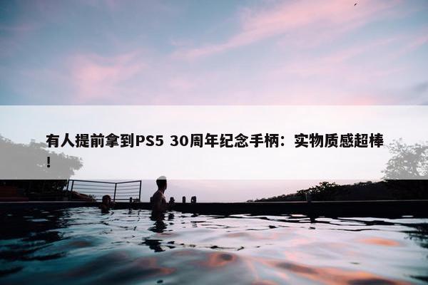 有人提前拿到PS5 30周年纪念手柄：实物质感超棒！