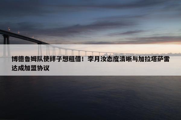 博德鲁姆队使绊子想租借！李月汝态度清晰与加拉塔萨雷达成加盟协议