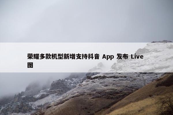 荣耀多款机型新增支持抖音 App 发布 Live 图