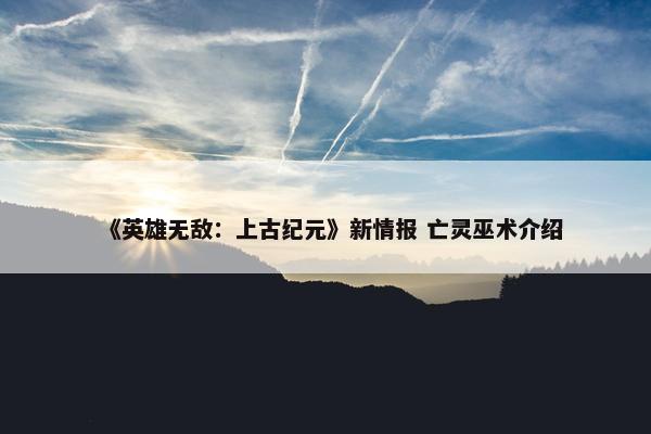 《英雄无敌：上古纪元》新情报 亡灵巫术介绍