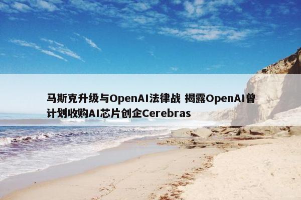 马斯克升级与OpenAI法律战 揭露OpenAI曾计划收购AI芯片创企Cerebras