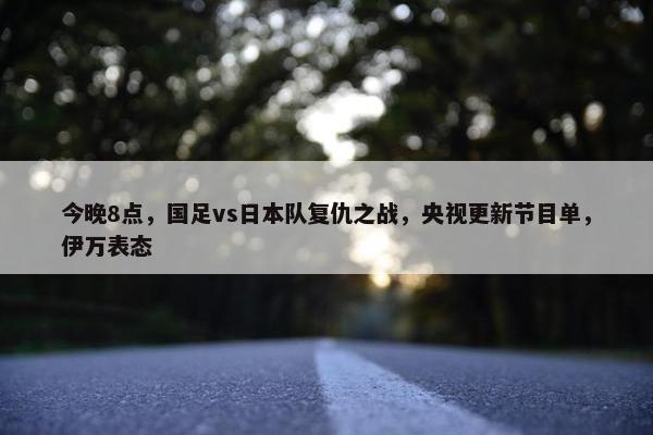 今晚8点，国足vs日本队复仇之战，央视更新节目单，伊万表态