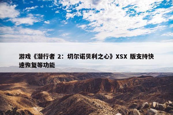 游戏《潜行者 2：切尔诺贝利之心》XSX 版支持快速恢复等功能