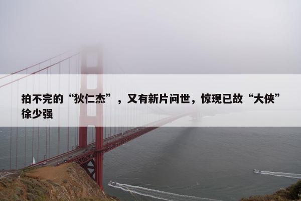 拍不完的“狄仁杰”，又有新片问世，惊现已故“大侠”徐少强