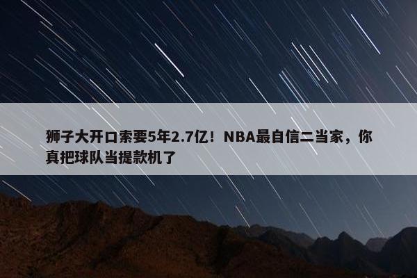 狮子大开口索要5年2.7亿！NBA最自信二当家，你真把球队当提款机了