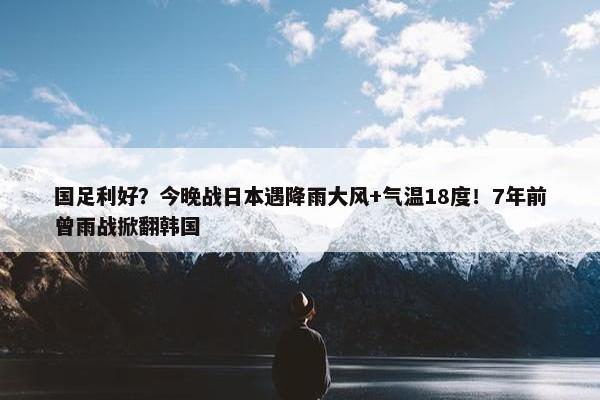 国足利好？今晚战日本遇降雨大风+气温18度！7年前曾雨战掀翻韩国