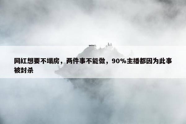 网红想要不塌房，两件事不能做，90%主播都因为此事被封杀