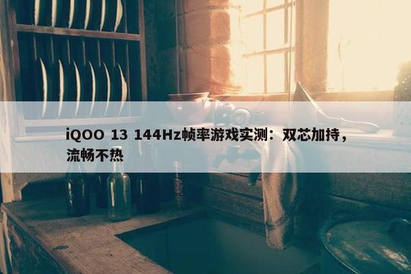 iQOO 13 144Hz帧率游戏实测：双芯加持，流畅不热