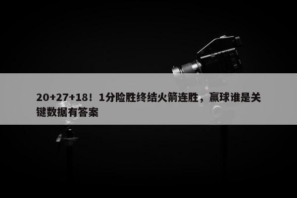 20+27+18！1分险胜终结火箭连胜，赢球谁是关键数据有答案