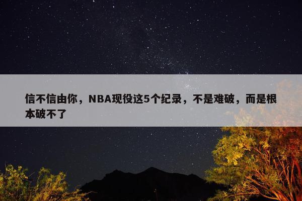 信不信由你，NBA现役这5个纪录，不是难破，而是根本破不了