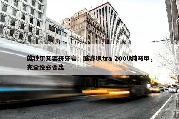 英特尔又要挤牙膏：酷睿Ultra 200U纯马甲，完全没必要出