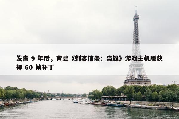 发售 9 年后，育碧《刺客信条：枭雄》游戏主机版获得 60 帧补丁