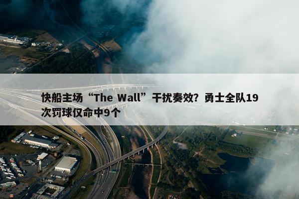 快船主场“The Wall”干扰奏效？勇士全队19次罚球仅命中9个