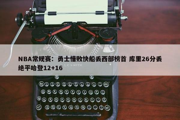 NBA常规赛：勇士惜败快船丢西部榜首 库里26分丢绝平哈登12+16