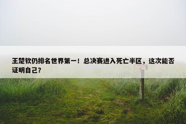 王楚钦仍排名世界第一！总决赛进入死亡半区，这次能否证明自己？