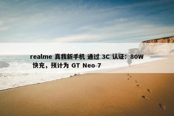 realme 真我新手机 通过 3C 认证：80W 快充，预计为 GT Neo 7