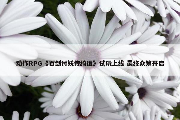 动作RPG《百剑讨妖传绮谭》试玩上线 最终众筹开启