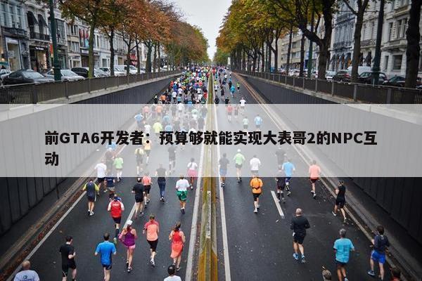 前GTA6开发者：预算够就能实现大表哥2的NPC互动