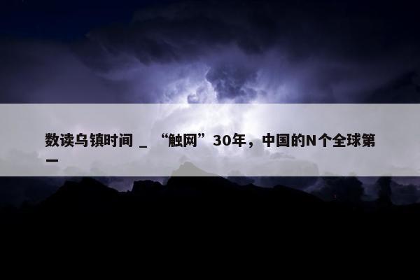 数读乌镇时间 _ “触网”30年，中国的N个全球第一