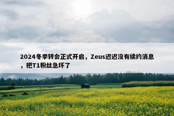 2024冬季转会正式开启，Zeus迟迟没有续约消息，把T1粉丝急坏了