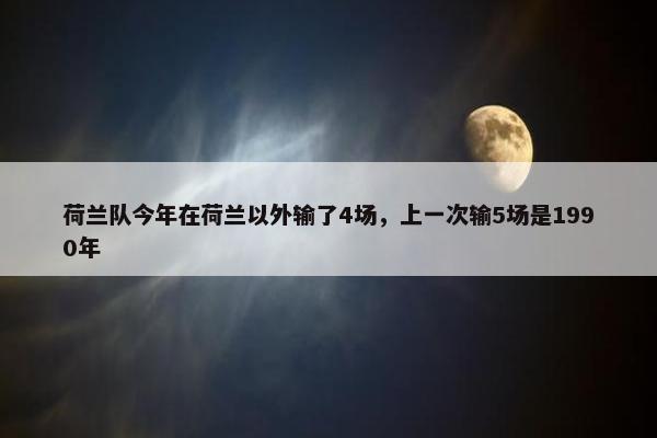 荷兰队今年在荷兰以外输了4场，上一次输5场是1990年