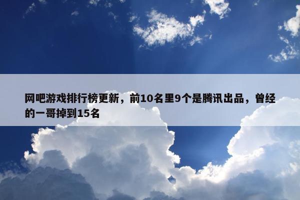 网吧游戏排行榜更新，前10名里9个是腾讯出品，曾经的一哥掉到15名