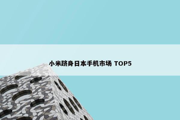 小米跻身日本手机市场 TOP5