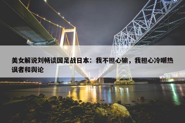 美女解说刘畅谈国足战日本：我不担心输，我担心冷嘲热讽者和舆论