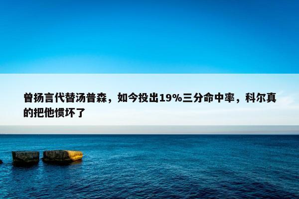 曾扬言代替汤普森，如今投出19%三分命中率，科尔真的把他惯坏了