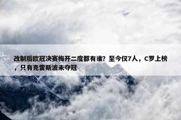 改制后欧冠决赛梅开二度都有谁？至今仅7人，C罗上榜，只有克雷斯波未夺冠