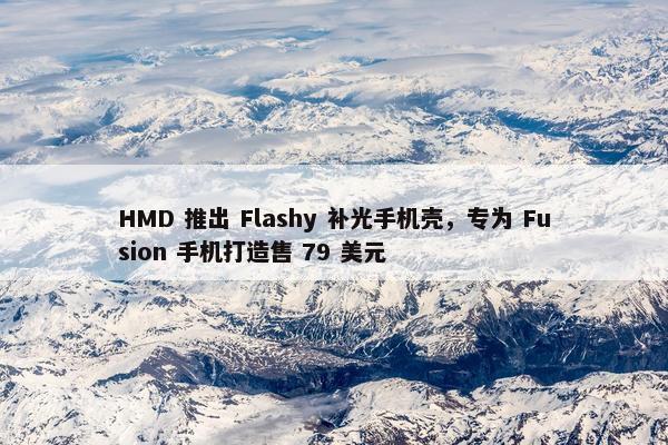 HMD 推出 Flashy 补光手机壳，专为 Fusion 手机打造售 79 美元