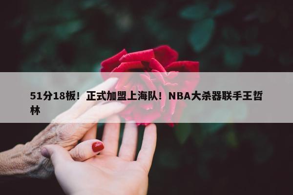 51分18板！正式加盟上海队！NBA大杀器联手王哲林