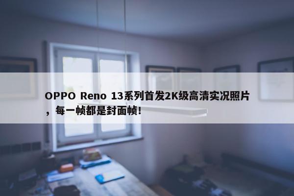 OPPO Reno 13系列首发2K级高清实况照片，每一帧都是封面帧！