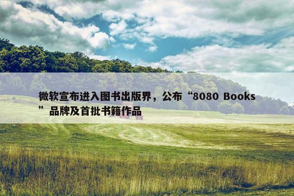 微软宣布进入图书出版界，公布“8080 Books”品牌及首批书籍作品